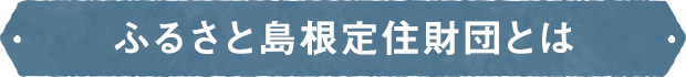 ふるさと島根定住財団とは