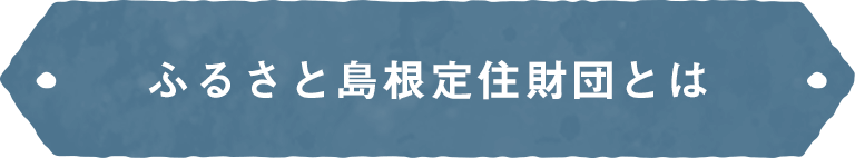 ふるさと島根定住財団とは